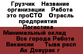 Грузчик › Название организации ­ Работа-это проСТО › Отрасль предприятия ­ Логистика › Минимальный оклад ­ 25 000 - Все города Работа » Вакансии   . Тыва респ.,Ак-Довурак г.